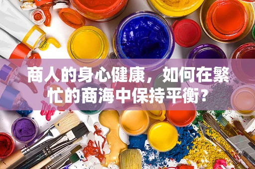 商人的身心健康，如何在繁忙的商海中保持平衡？