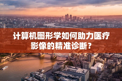 计算机图形学如何助力医疗影像的精准诊断？