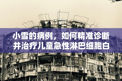 小雪的病例，如何精准诊断并治疗儿童急性淋巴细胞白血病？