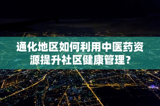 通化地区如何利用中医药资源提升社区健康管理？