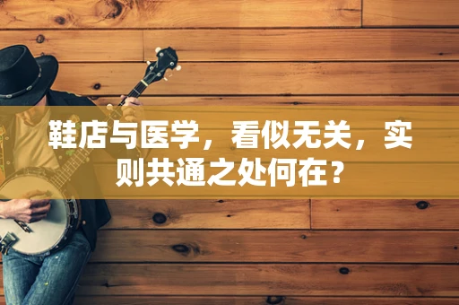 鞋店与医学，看似无关，实则共通之处何在？