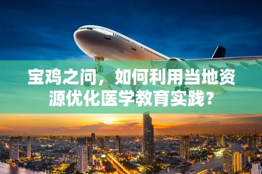 宝鸡之问，如何利用当地资源优化医学教育实践？