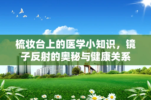 梳妆台上的医学小知识，镜子反射的奥秘与健康关系