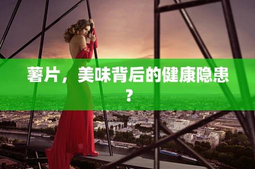 薯片，美味背后的健康隐患？