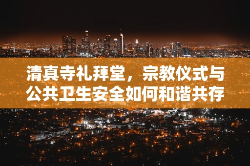 清真寺礼拜堂，宗教仪式与公共卫生安全如何和谐共存？