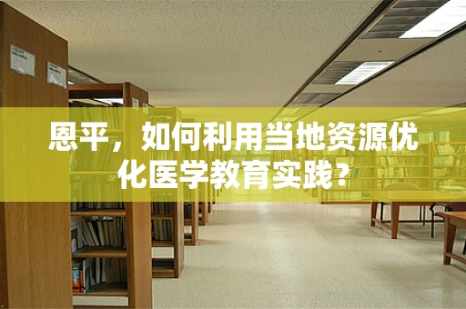 恩平，如何利用当地资源优化医学教育实践？