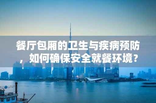 餐厅包厢的卫生与疾病预防，如何确保安全就餐环境？