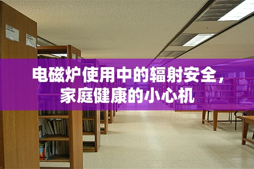 电磁炉使用中的辐射安全，家庭健康的小心机