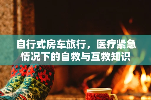 自行式房车旅行，医疗紧急情况下的自救与互救知识