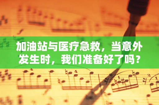 加油站与医疗急救，当意外发生时，我们准备好了吗？