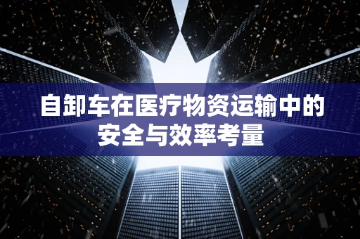 自卸车在医疗物资运输中的安全与效率考量