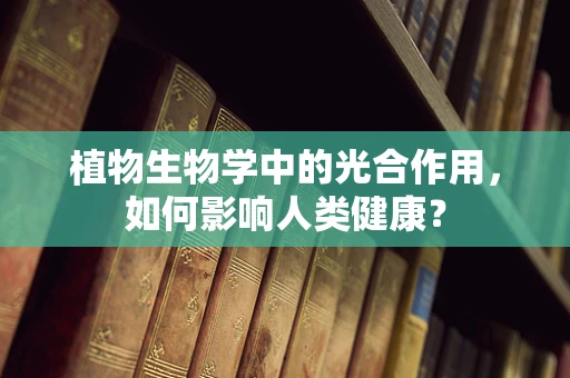 植物生物学中的光合作用，如何影响人类健康？