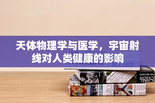 天体物理学与医学，宇宙射线对人类健康的影响