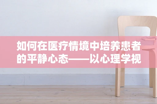 如何在医疗情境中培养患者的平静心态——以心理学视角的探讨