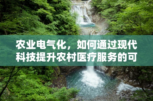 农业电气化，如何通过现代科技提升农村医疗服务的可及性？