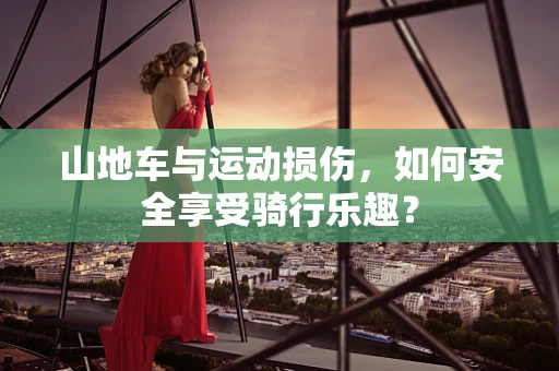 山地车与运动损伤，如何安全享受骑行乐趣？