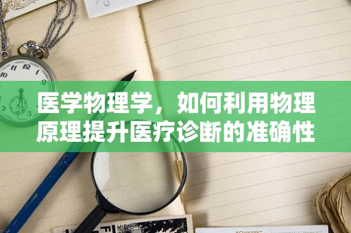 医学物理学，如何利用物理原理提升医疗诊断的准确性？