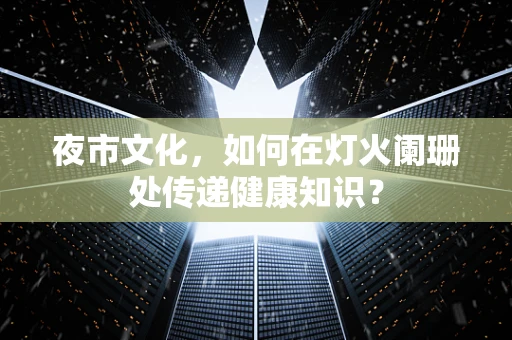 夜市文化，如何在灯火阑珊处传递健康知识？