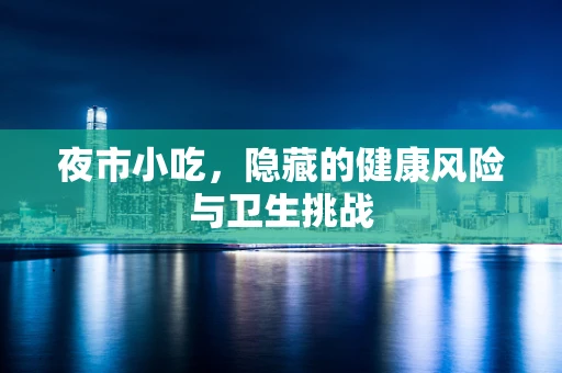 夜市小吃，隐藏的健康风险与卫生挑战