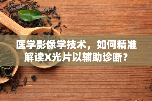医学影像学技术，如何精准解读X光片以辅助诊断？