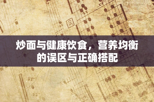 炒面与健康饮食，营养均衡的误区与正确搭配