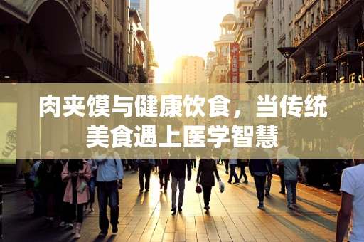 肉夹馍与健康饮食，当传统美食遇上医学智慧