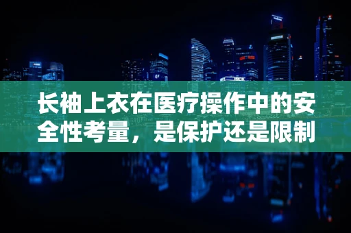 长袖上衣在医疗操作中的安全性考量，是保护还是限制？