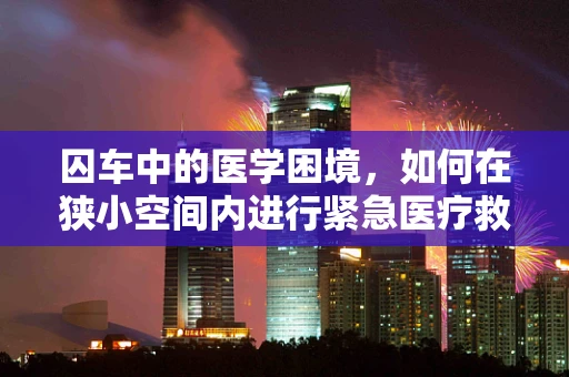 囚车中的医学困境，如何在狭小空间内进行紧急医疗救治？