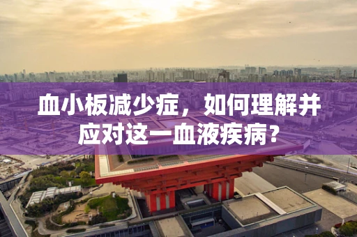血小板减少症，如何理解并应对这一血液疾病？