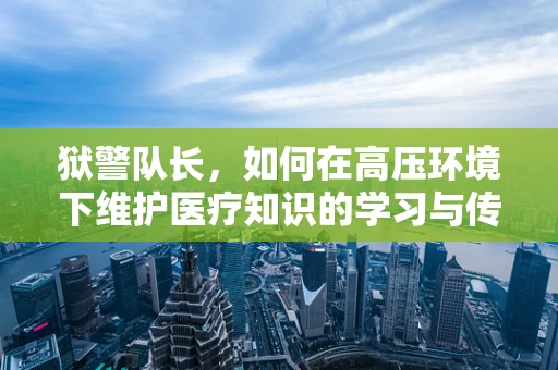 狱警队长，如何在高压环境下维护医疗知识的学习与传播？