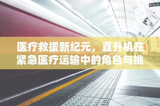 医疗救援新纪元，直升机在紧急医疗运输中的角色与挑战