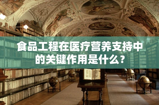 食品工程在医疗营养支持中的关键作用是什么？