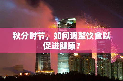秋分时节，如何调整饮食以促进健康？