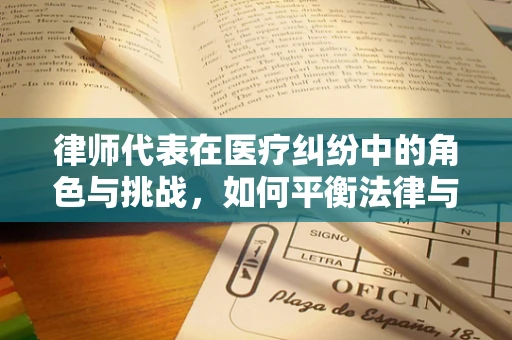 律师代表在医疗纠纷中的角色与挑战，如何平衡法律与医学的界限？