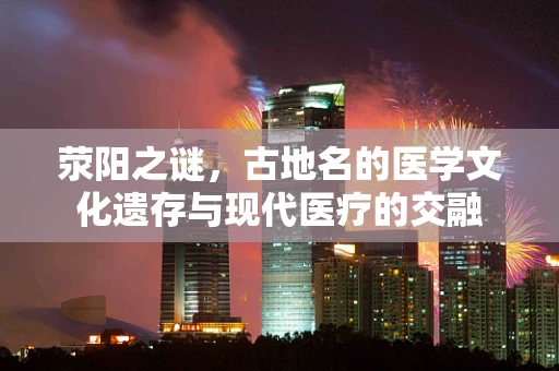 荥阳之谜，古地名的医学文化遗存与现代医疗的交融
