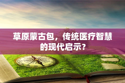 草原蒙古包，传统医疗智慧的现代启示？