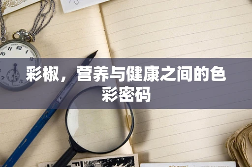彩椒，营养与健康之间的色彩密码