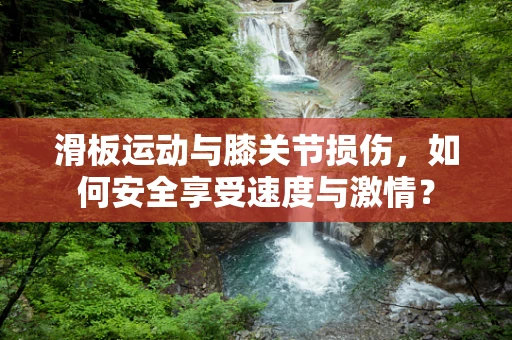 滑板运动与膝关节损伤，如何安全享受速度与激情？
