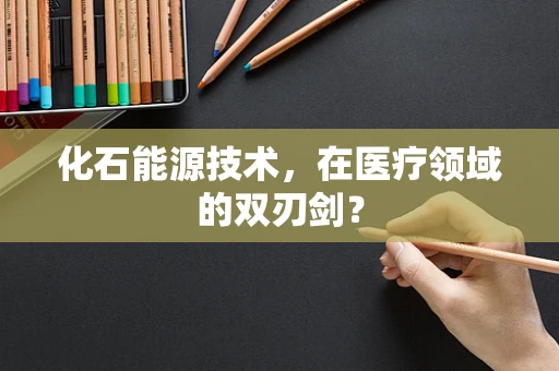 化石能源技术，在医疗领域的双刃剑？