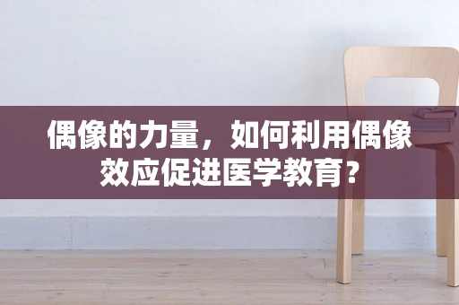 偶像的力量，如何利用偶像效应促进医学教育？