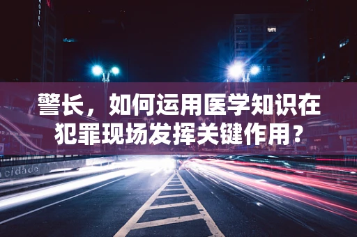 警长，如何运用医学知识在犯罪现场发挥关键作用？