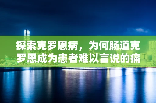 探索克罗恩病，为何肠道克罗恩成为患者难以言说的痛？