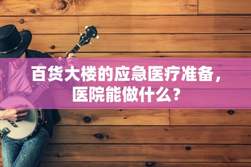 百货大楼的应急医疗准备，医院能做什么？