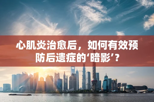 心肌炎治愈后，如何有效预防后遗症的‘暗影’？