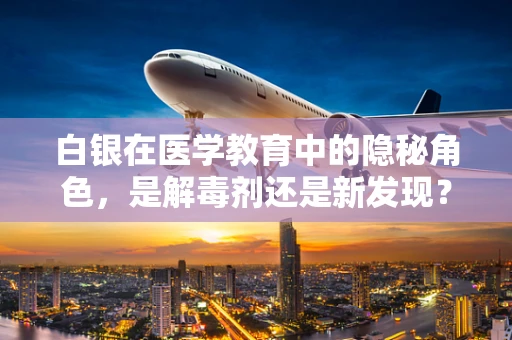 白银在医学教育中的隐秘角色，是解毒剂还是新发现？