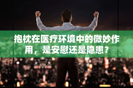 抱枕在医疗环境中的微妙作用，是安慰还是隐患？