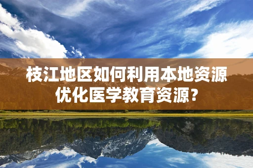 枝江地区如何利用本地资源优化医学教育资源？