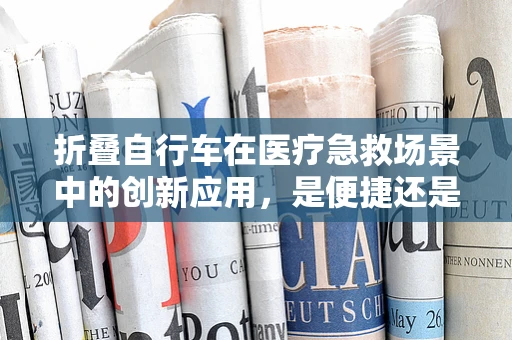 折叠自行车在医疗急救场景中的创新应用，是便捷还是风险？