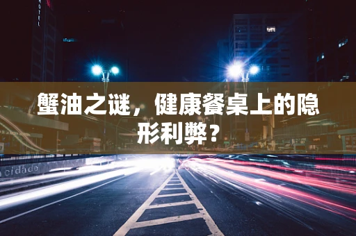 蟹油之谜，健康餐桌上的隐形利弊？