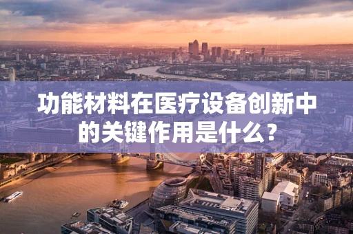 功能材料在医疗设备创新中的关键作用是什么？